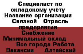 Специалист по складскому учёту › Название организации ­ Связной › Отрасль предприятия ­ Снабжение › Минимальный оклад ­ 24 000 - Все города Работа » Вакансии   . Алтайский край,Алейск г.